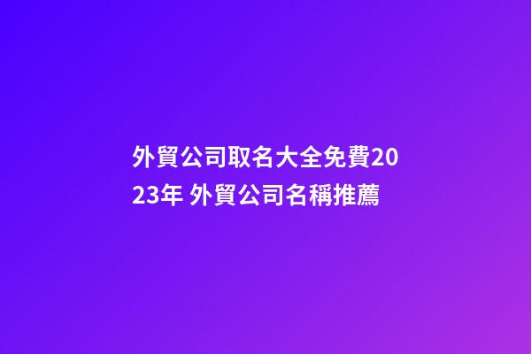 外貿公司取名大全免費2023年 外貿公司名稱推薦-第1張-公司起名-玄機派